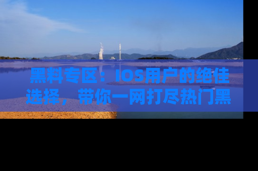 黑料专区:IOS用户的绝佳选择,带你一网打尽热门黑料资讯!
