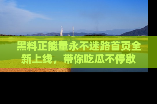 黑料正能量永不迷路首页全新上线,带你吃瓜不停歇