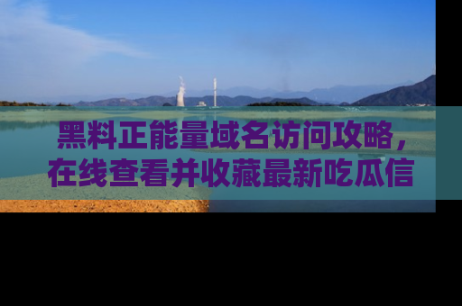 黑料正能量域名访问攻略,在线查看并收藏最新吃瓜信息!
