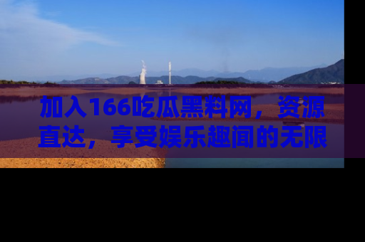 加入166吃瓜黑料网，资源直达，享受娱乐趣闻的无限快乐！