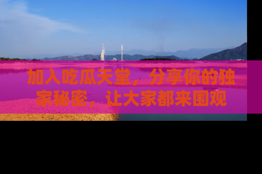 加入吃瓜天堂，分享你的独家秘密，让大家都来围观