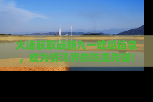 火速获取最新九一吃瓜信息，成为资讯界的吃瓜先锋！