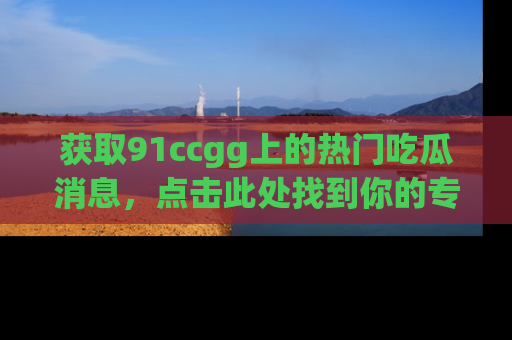 获取91ccgg上的热门吃瓜消息，点击此处找到你的专属信息地址！