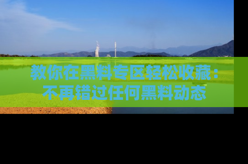 教你在黑料专区轻松收藏：不再错过任何黑料动态