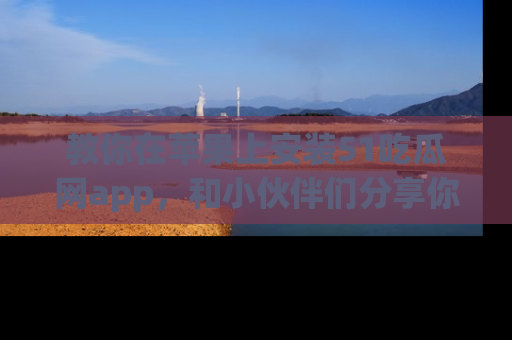 教你在苹果上安装51吃瓜网app，和小伙伴们分享你的吃瓜时刻！