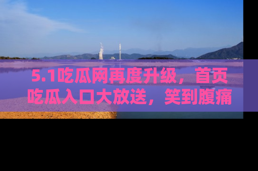 5.1吃瓜网再度升级，首页吃瓜入口大放送，笑到腹痛的秘密等你来！