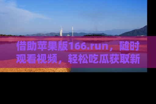借助苹果版166.run，随时观看视频，轻松吃瓜获取新鲜热点！