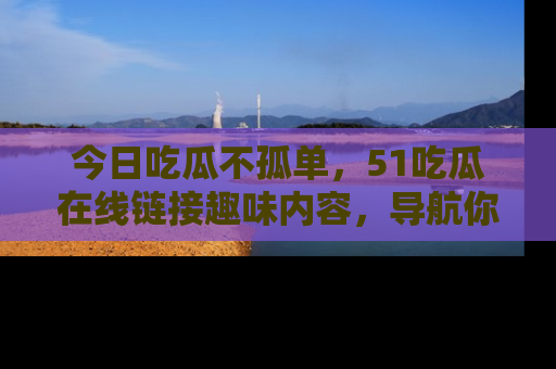 今日吃瓜不孤单，51吃瓜在线链接趣味内容，导航你的兴趣世界！