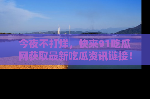 今夜不打烊，快来91吃瓜网获取最新吃瓜资讯链接！