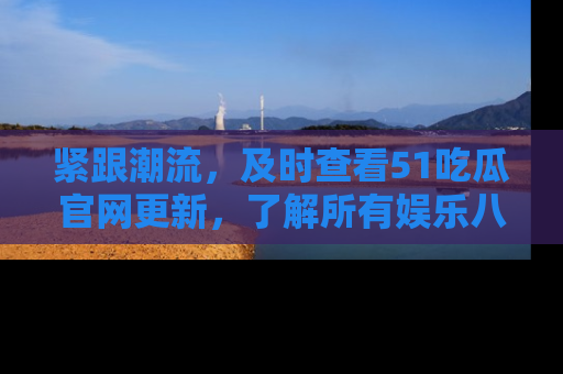 紧跟潮流，及时查看51吃瓜官网更新，了解所有娱乐八卦！