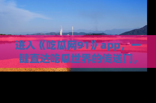进入《吃瓜网91》app，一键直达吃瓜世界的传送门，快来试试！