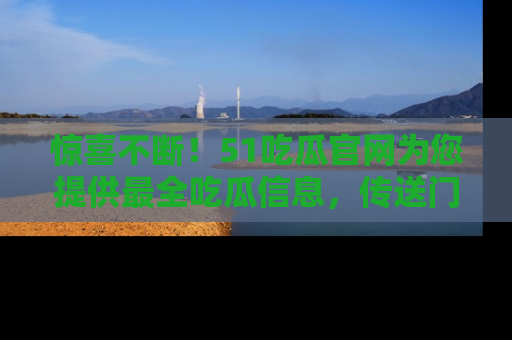 惊喜不断！51吃瓜官网为您提供最全吃瓜信息，传送门在这里，快来链接！