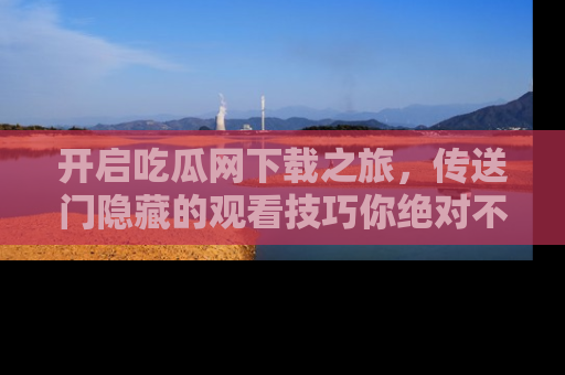 开启吃瓜网下载之旅，传送门隐藏的观看技巧你绝对不能错过！