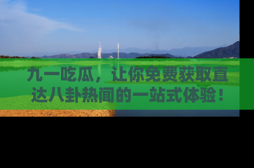 九一吃瓜，让你免费获取直达八卦热闻的一站式体验！