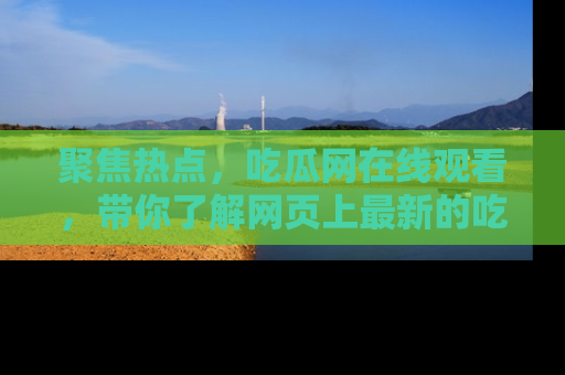 聚焦热点，吃瓜网在线观看，带你了解网页上最新的吃瓜动态与评论！
