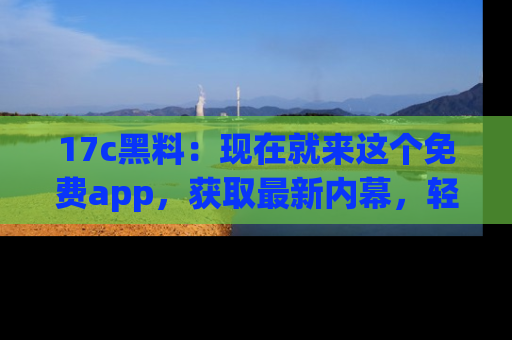 17c黑料:现在就来这个免费app,获取最新内幕,轻松掌握娱乐圈动向!