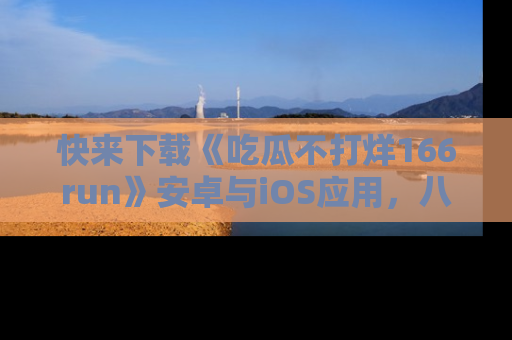 快来下载《吃瓜不打烊166run》安卓与iOS应用，八卦不断，吃瓜不停！