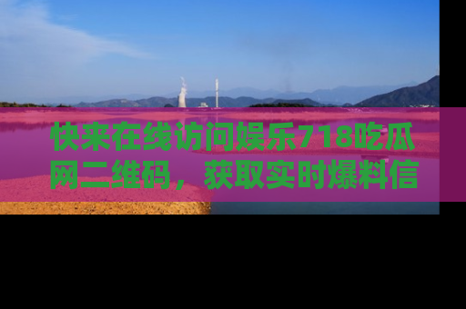快来在线访问娱乐718吃瓜网二维码，获取实时爆料信息！