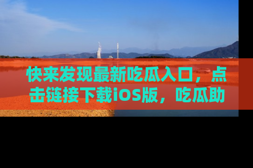 快来发现最新吃瓜入口，点击链接下载iOS版，吃瓜助你追剧更轻松！