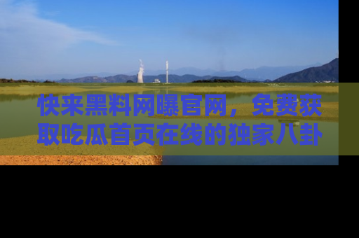 快来黑料网曝官网，免费获取吃瓜首页在线的独家八卦信息！