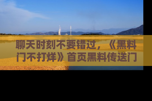 聊天时刻不要错过，《黑料门不打烊》首页黑料传送门一键带你进入奇妙世界！