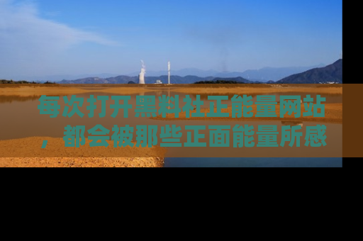 每次打开黑料社正能量网站，都会被那些正面能量所感染，一起加入不打烊的快乐吧！