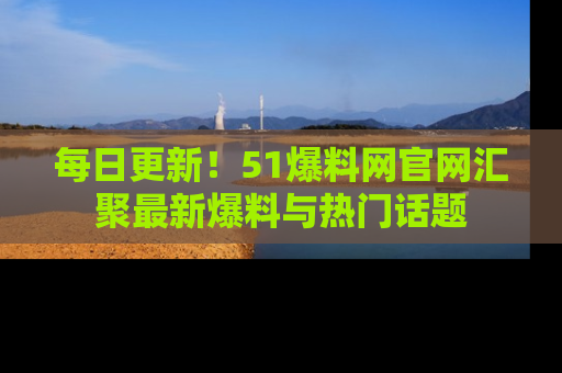 每日更新！51爆料网官网汇聚最新爆料与热门话题