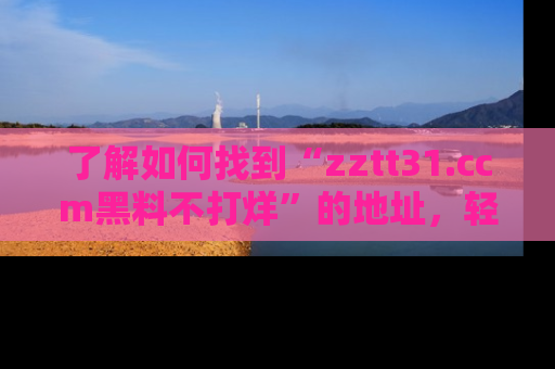 了解如何找到“zztt31.ccm黑料不打烊”的地址，轻松获取最热娱乐八卦与黑料