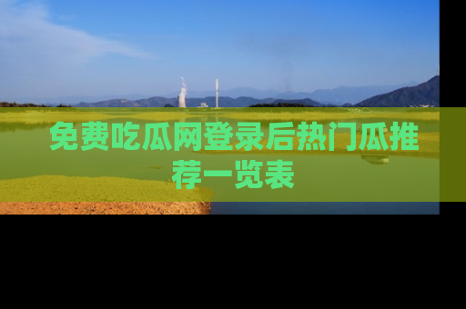免费吃瓜网登录后热门瓜推荐一览表