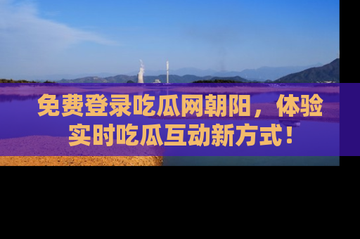 免费登录吃瓜网朝阳，体验实时吃瓜互动新方式！