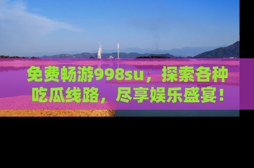免费畅游998su，探索各种吃瓜线路，尽享娱乐盛宴！