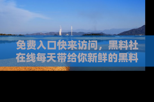 免费入口快来访问，黑料社在线每天带给你新鲜的黑料事件！