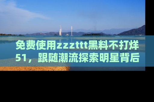 免费使用zzzttt黑料不打烊51，跟随潮流探索明星背后的故事，瘾君子必看！