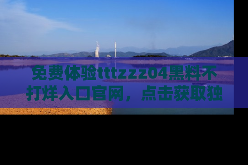 免费体验tttzzz04黑料不打烊入口官网，点击获取独家链接吧