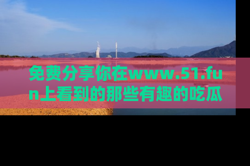 免费分享你在www.51.fun上看到的那些有趣的吃瓜趣闻吧！