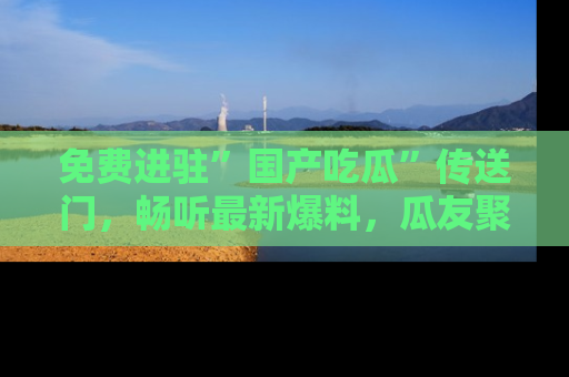 免费进驻”国产吃瓜”传送门，畅听最新爆料，瓜友聚集地等你！