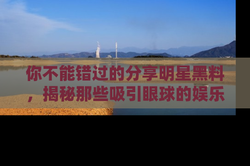 你不能错过的分享明星黑料，揭秘那些吸引眼球的娱乐新闻。
