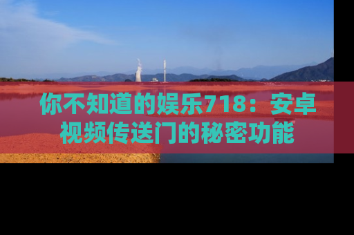 你不知道的娱乐718：安卓视频传送门的秘密功能