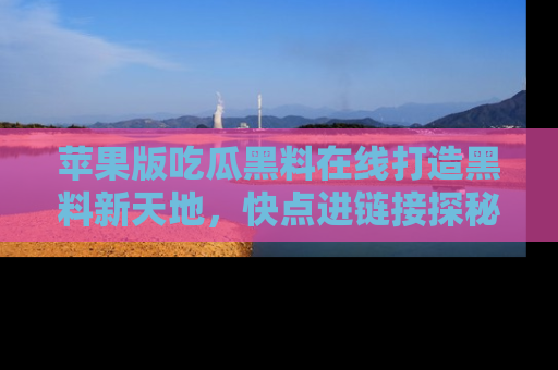 苹果版吃瓜黑料在线打造黑料新天地，快点进链接探秘！