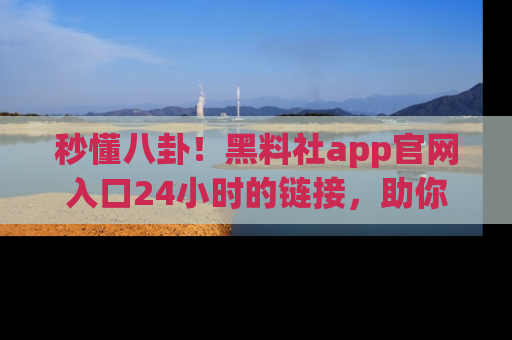 秒懂八卦！黑料社app官网入口24小时的链接，助你及时获取热搜焦点