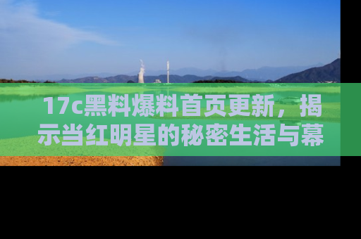17c黑料爆料首页更新,揭示当红明星的秘密生活与幕后故事