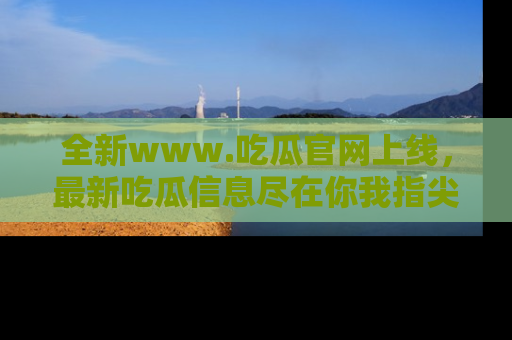 全新www.吃瓜官网上线，最新吃瓜信息尽在你我指尖！