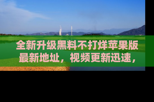 全新升级黑料不打烊苹果版最新地址，视频更新迅速，吃瓜从未如此精彩！