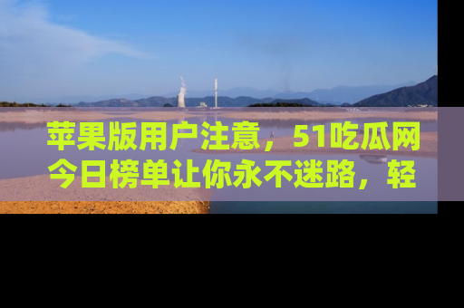 苹果版用户注意，51吃瓜网今日榜单让你永不迷路，轻松吃瓜！