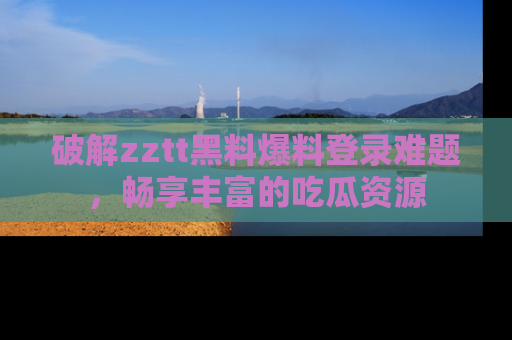 破解zztt黑料爆料登录难题，畅享丰富的吃瓜资源