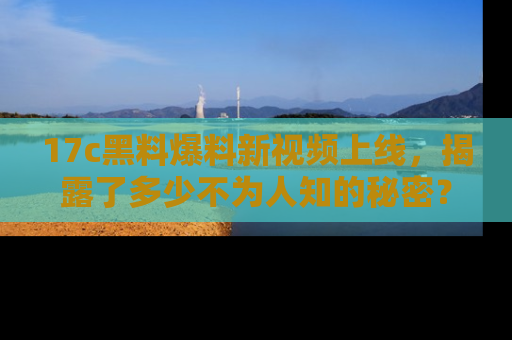 17c黑料爆料新视频上线,揭露了多少不为人知的秘密?