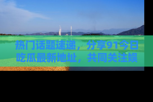热门话题速递，分享91今日吃瓜最新地址，共同关注娱乐圈的风云变幻！