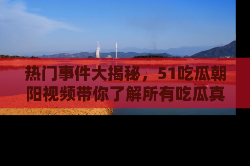 热门事件大揭秘，51吃瓜朝阳视频带你了解所有吃瓜真相