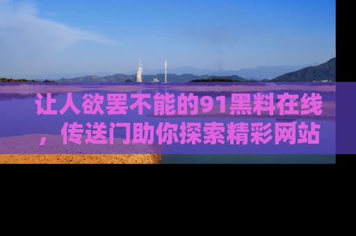 让人欲罢不能的91黑料在线，传送门助你探索精彩网站内幕！