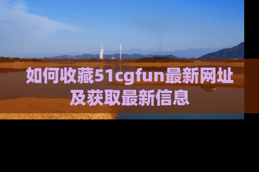 如何收藏51cgfun最新网址及获取最新信息